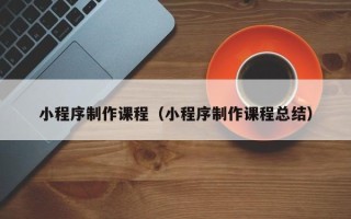 林州小程序制作课程（小程序制作课程总结）