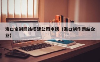 林州海口定制网站搭建公司电话（海口制作网站企业）