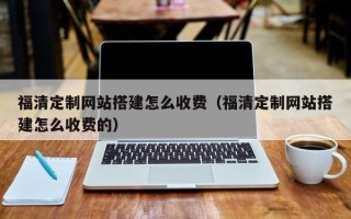 林州福清定制网站搭建怎么收费（福清定制网站搭建怎么收费的）