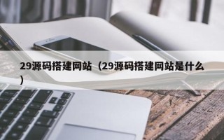 林州29源码搭建网站（29源码搭建网站是什么）