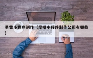 林州呈贡小程序制作（昆明小程序制作公司有哪些）