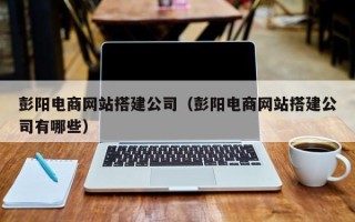 林州彭阳电商网站搭建公司（彭阳电商网站搭建公司有哪些）