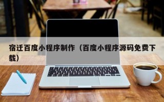 林州宿迁百度小程序制作（百度小程序源码免费下载）