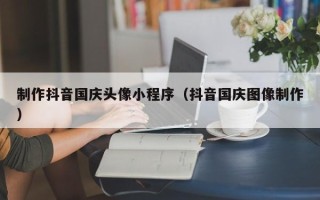 林州制作抖音国庆头像小程序（抖音国庆图像制作）
