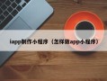 林州iapp制作小程序（怎样做app小程序）