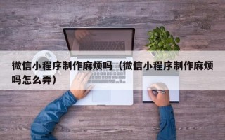 林州微信小程序制作麻烦吗（微信小程序制作麻烦吗怎么弄）