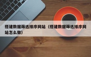 林州搭建数据筛选排序网站（搭建数据筛选排序网站怎么做）