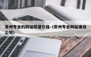 林州常州专业的网站搭建价格（常州专业网站建设公司）