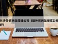 林州长沙外贸网站搭建公司（建外贸网站哪家公司好）