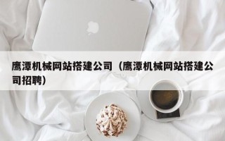 林州鹰潭机械网站搭建公司（鹰潭机械网站搭建公司招聘）