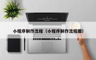 林州小程序制作流程（小程序制作流程图）